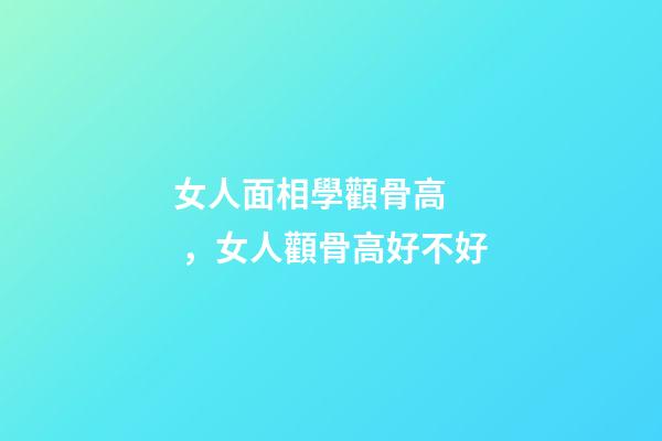 女人面相學顴骨高，女人顴骨高好不好